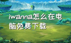 iwanna怎么在电脑免费下载（i wanna怎么下载电脑）