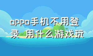 oppo手机不用登录 用什么游戏玩