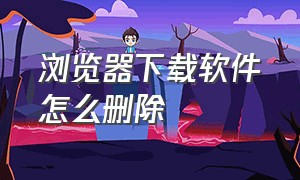 浏览器下载软件怎么删除