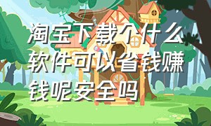 淘宝下载个什么软件可以省钱赚钱呢安全吗（淘宝旗下赚钱app有哪些）