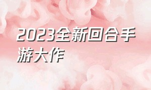 2023全新回合手游大作