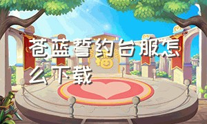 苍蓝誓约台服怎么下载（下载苍蓝誓约无需实名认证版）