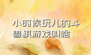 小时候玩儿的斗兽棋游戏叫啥（小时候玩的斗兽棋智力游戏规则）