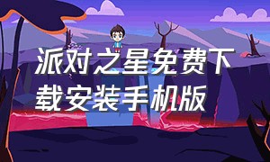 派对之星免费下载安装手机版（怎么下载最新版的派对之星）