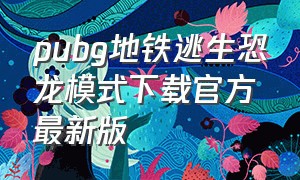 pubg地铁逃生恐龙模式下载官方最新版（pubg地铁逃生下载官方正版最新）