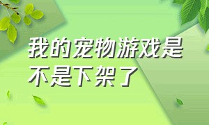 我的宠物游戏是不是下架了（游戏）