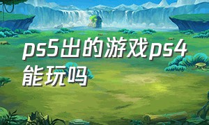 ps5出的游戏ps4能玩吗