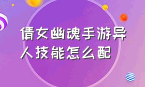 倩女幽魂手游异人技能怎么配