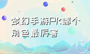 梦幻手游PK哪个角色最厉害（梦幻手游角色一览表）