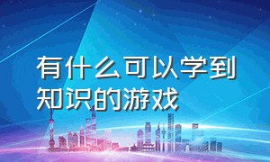 有什么可以学到知识的游戏