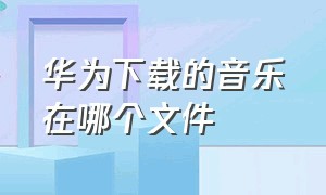 华为下载的音乐在哪个文件