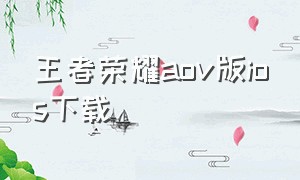 王者荣耀aov版ios下载（王者荣耀苹果手机下载官方服）