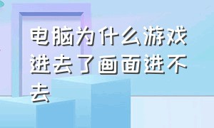 电脑为什么游戏进去了画面进不去