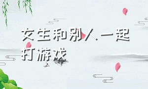 女生和别人一起打游戏