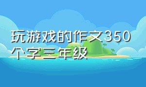 玩游戏的作文350个字三年级