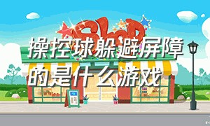 操控球躲避屏障的是什么游戏