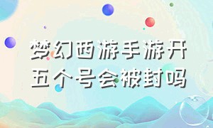 梦幻西游手游开五个号会被封吗（梦幻西游手游5开为什么要被封号）