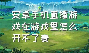 安卓手机直播游戏在游戏里怎么开不了麦（安卓手机直播游戏怎么没有声音）