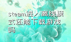 steam进入离线模式还能下载游戏吗