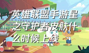 英雄联盟手游星之守护者皮肤什么时候上线