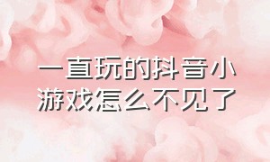 一直玩的抖音小游戏怎么不见了