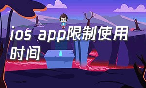 ios app限制使用时间（ios限制app使用时间的应用）