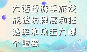 大话西游手游龙族破防程度和狂暴率和攻击力哪个重要