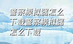 警察模拟器怎么下载警察模拟器怎么下载（警察模拟器巡警怎么在电脑上下载）