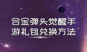 合金弹头觉醒手游礼包兑换方法