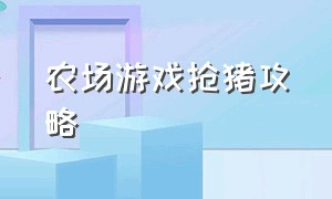 农场游戏抢猪攻略（休闲农场游戏攻略大全最新）