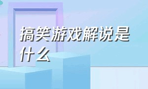 搞笑游戏解说是什么（搞笑游戏解说玩的是什么游戏）