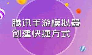 腾讯手游模拟器创建快捷方式（腾讯手游模拟器怎么打开home键）