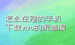 怎么在别的手机下载vivo的渠道服