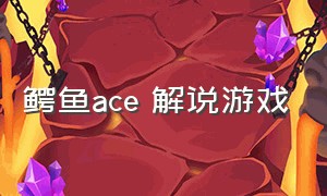 鳄鱼ace 解说游戏（鳄鱼ace解说游戏小鱼模拟器）