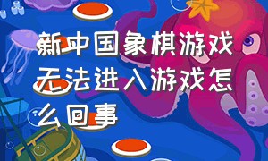 新中国象棋游戏无法进入游戏怎么回事（象棋游戏如何跳转链接入口）