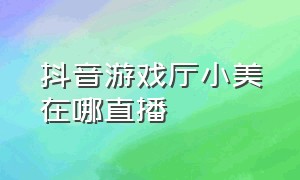 抖音游戏厅小美在哪直播