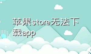 苹果store无法下载app