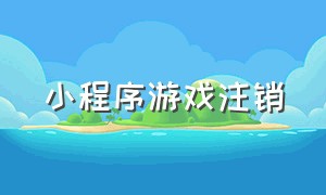 小程序游戏注销（用过的小程序怎么注销游戏）