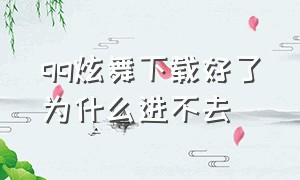 qq炫舞下载好了为什么进不去