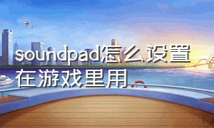 soundpad怎么设置在游戏里用（soundpad在游戏里开不管用）