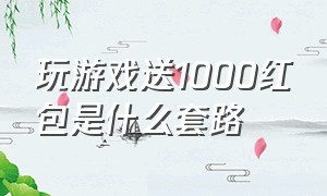 玩游戏送1000红包是什么套路