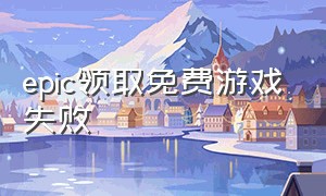 epic领取免费游戏失败（epic领取不了免费游戏的解决方法）