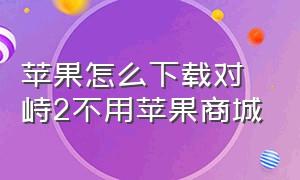 苹果怎么下载对峙2不用苹果商城