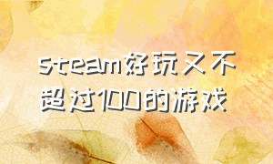 steam好玩又不超过100的游戏（steam好玩的游戏100以内）