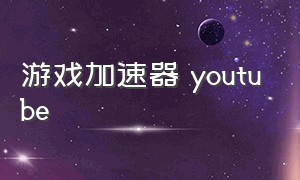 游戏加速器 youtube