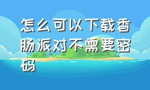 怎么可以下载香肠派对不需要密码