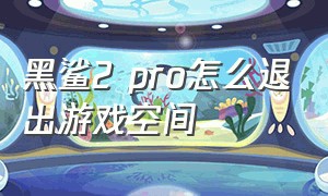 黑鲨2 pro怎么退出游戏空间