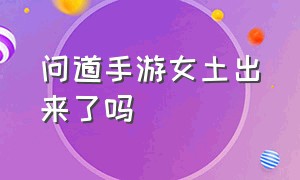 问道手游女土出来了吗（问道手游文曲星答案一览表）