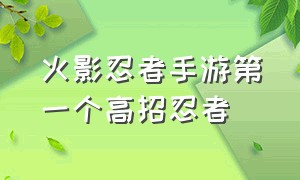 火影忍者手游第一个高招忍者（火影忍者手游第一个高招忍者怎么获得）