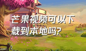 芒果视频可以下载到本地吗?